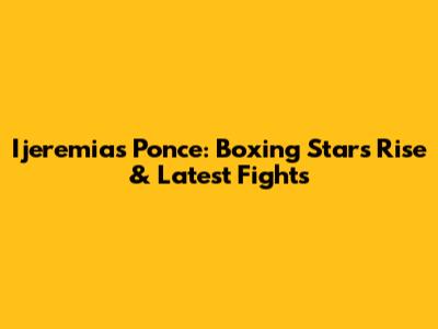 Ijeremias Ponce: Boxing Star's Rise & Latest Fights