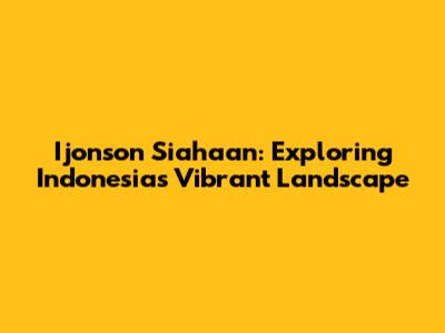 Ijonson Siahaan: Exploring Indonesia's Vibrant Landscape