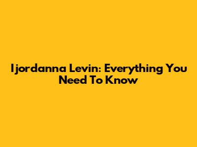 Ijordanna Levin: Everything You Need To Know