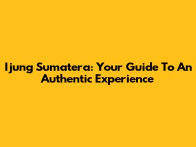 Ijung Sumatera: Your Guide To An Authentic Experience
