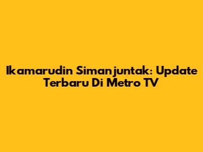 Ikamarudin Simanjuntak: Update Terbaru Di Metro TV