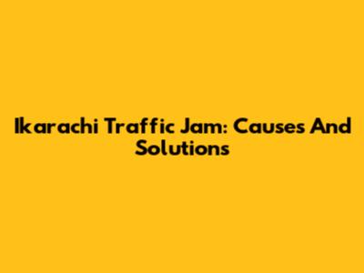 Ikarachi Traffic Jam: Causes And Solutions