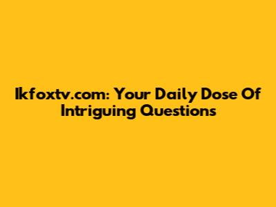 Ikfoxtv.com: Your Daily Dose Of Intriguing Questions