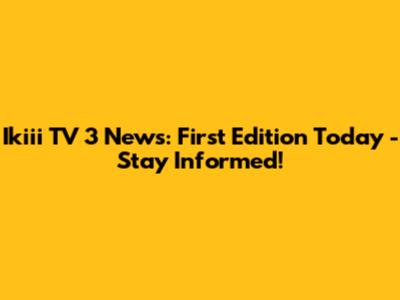 Ikiii TV 3 News: First Edition Today - Stay Informed!