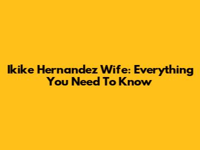 Ikike Hernandez Wife: Everything You Need To Know