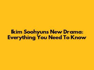 Ikim Soohyun's New Drama: Everything You Need To Know