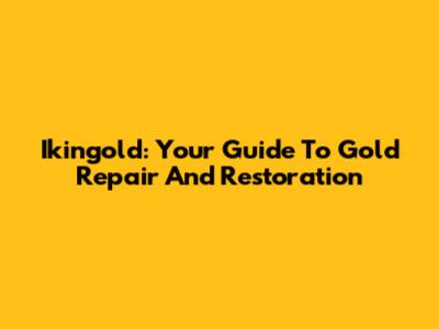 Ikingold: Your Guide To Gold Repair And Restoration