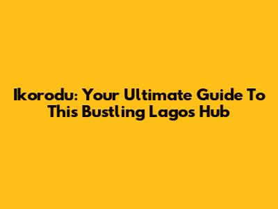 Ikorodu: Your Ultimate Guide To This Bustling Lagos Hub