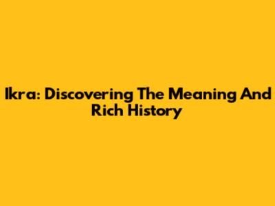 Ikra: Discovering The Meaning And Rich History