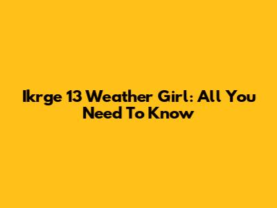 Ikrge 13 Weather Girl: All You Need To Know