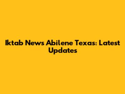 Iktab News Abilene Texas: Latest Updates