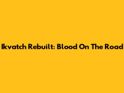 Ikvatch Rebuilt: Blood On The Road