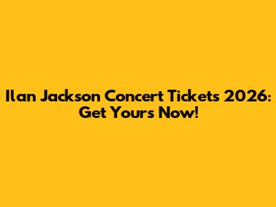 Ilan Jackson Concert Tickets 2026: Get Yours Now!
