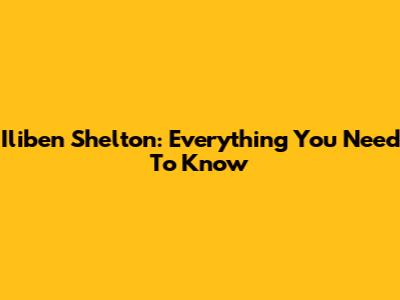 Iliben Shelton: Everything You Need To Know
