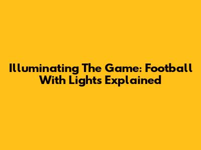 Illuminating The Game: Football With Lights Explained