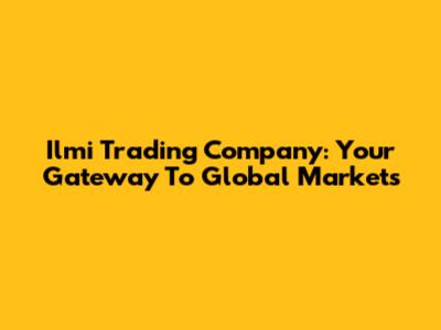 Ilmi Trading Company: Your Gateway To Global Markets