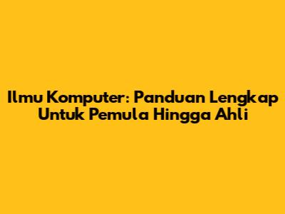 Ilmu Komputer: Panduan Lengkap Untuk Pemula Hingga Ahli