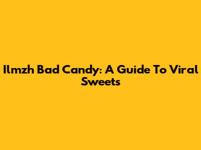 Ilmzh Bad Candy: A Guide To Viral Sweets