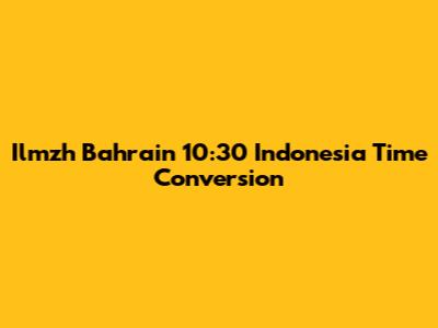 Ilmzh Bahrain 10:30 Indonesia Time Conversion