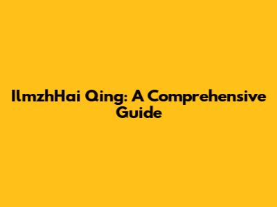 IlmzhHai Qing: A Comprehensive Guide