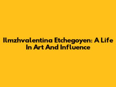 Ilmzhvalentina Etchegoyen: A Life In Art And Influence