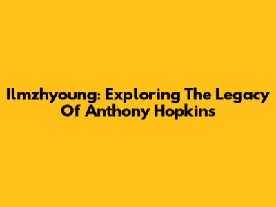 Ilmzhyoung: Exploring The Legacy Of Anthony Hopkins