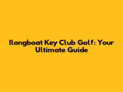 Ilongboat Key Club Golf: Your Ultimate Guide