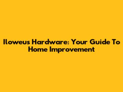 Iloweu's Hardware: Your Guide To Home Improvement