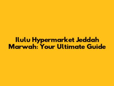 Ilulu Hypermarket Jeddah Marwah: Your Ultimate Guide