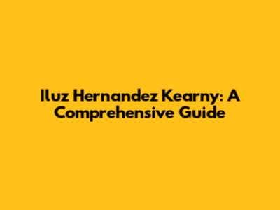 Iluz Hernandez Kearny: A Comprehensive Guide