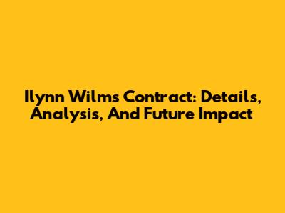 Ilynn Wilms Contract: Details, Analysis, And Future Impact
