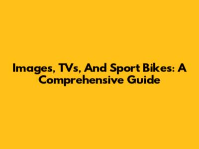 Images, TVs, And Sport Bikes: A Comprehensive Guide