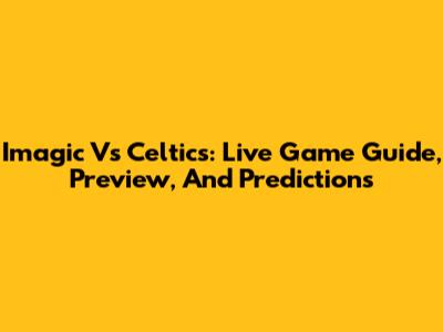 Imagic Vs Celtics: Live Game Guide, Preview, And Predictions