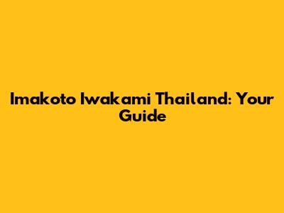Imakoto Iwakami Thailand: Your Guide