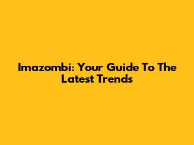 Imazombi: Your Guide To The Latest Trends