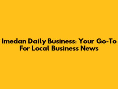 Imedan Daily Business: Your Go-To For Local Business News