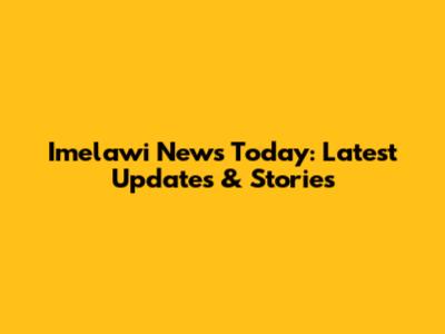 Imelawi News Today: Latest Updates & Stories