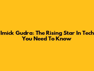 Imick Gudra: The Rising Star In Tech You Need To Know