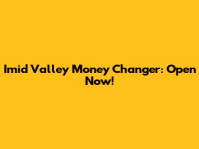 Imid Valley Money Changer: Open Now!