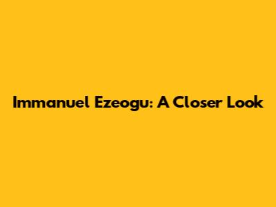 Immanuel Ezeogu: A Closer Look
