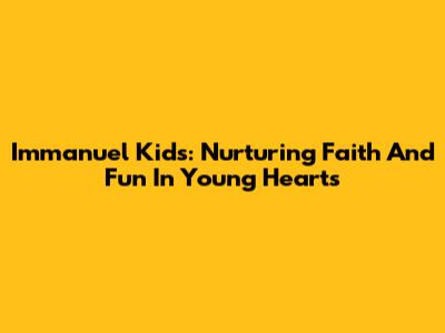 Immanuel Kids: Nurturing Faith And Fun In Young Hearts