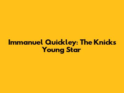 Immanuel Quickley: The Knicks' Young Star