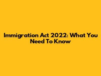 Immigration Act 2022: What You Need To Know