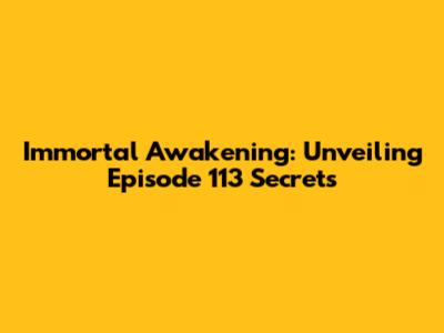 Immortal Awakening: Unveiling Episode 113 Secrets