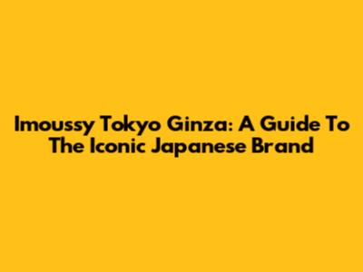 Imoussy Tokyo Ginza: A Guide To The Iconic Japanese Brand