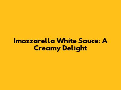 Imozzarella White Sauce: A Creamy Delight