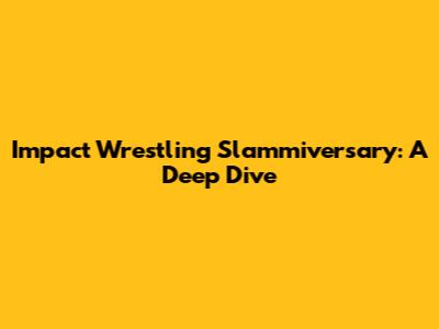 Impact Wrestling Slammiversary: A Deep Dive
