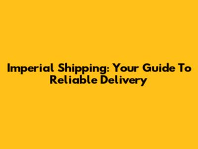 Imperial Shipping: Your Guide To Reliable Delivery