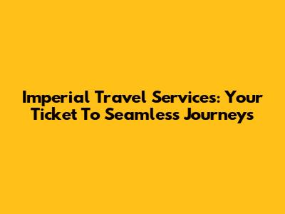 Imperial Travel Services: Your Ticket To Seamless Journeys