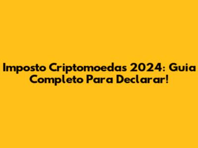 Imposto Criptomoedas 2024: Guia Completo Para Declarar!